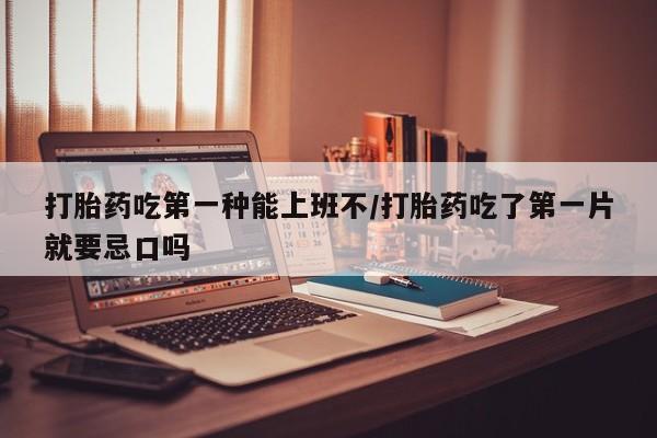 打胎药在线付款打胎药吃第一种能上班不/打胎药吃了第一片就要忌口吗