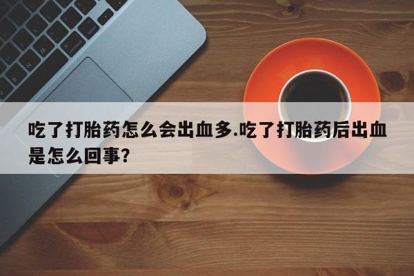 打胎药在线付款吃了打胎药怎么会出血多.吃了打胎药后出血是怎么回事？