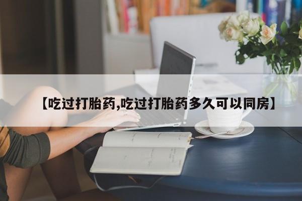 打胎药在线付款【吃过打胎药,吃过打胎药多久可以同房】