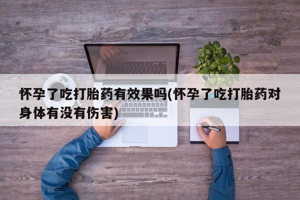 打胎药在线付款怀孕了吃打胎药有效果吗(怀孕了吃打胎药对身体有没有伤害)