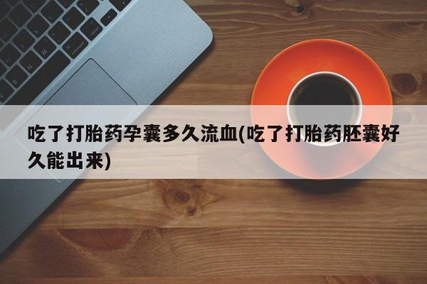 打胎药在线付款吃了打胎药孕囊多久流血(吃了打胎药胚囊好久能出来)