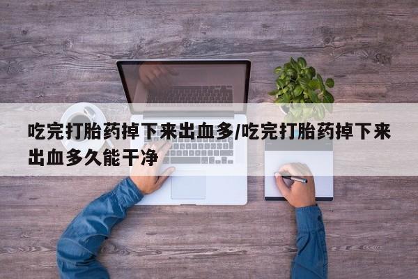 打胎药在线付款吃完打胎药掉下来出血多/吃完打胎药掉下来出血多久能干净