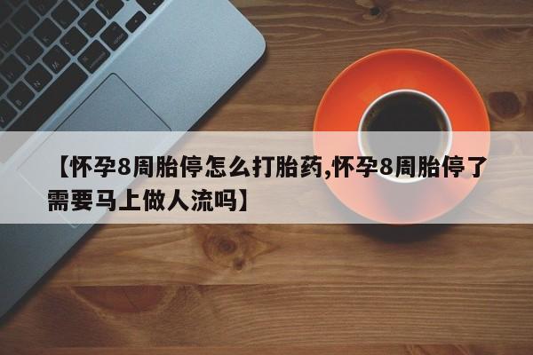 打胎药在线付款【怀孕8周胎停怎么打胎药,怀孕8周胎停了需要马上做人流吗】
