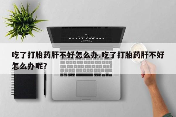 打胎药在线付款吃了打胎药肝不好怎么办.吃了打胎药肝不好怎么办呢？