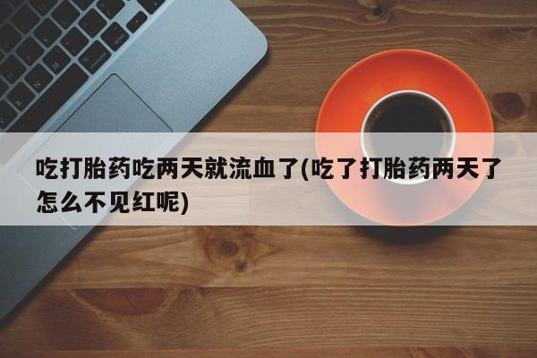 打胎药在线付款吃打胎药吃两天就流血了(吃了打胎药两天了怎么不见红呢)