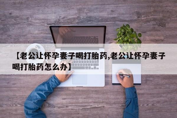 打胎药在线付款【老公让怀孕妻子喝打胎药,老公让怀孕妻子喝打胎药怎么办】