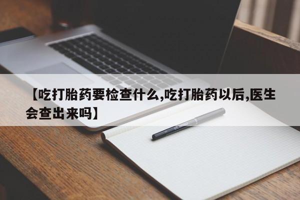 打胎药在线付款【吃打胎药要检查什么,吃打胎药以后,医生会查出来吗】