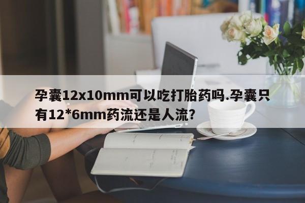 打胎药在线付款孕囊12x10mm可以吃打胎药吗.孕囊只有12*6mm药流还是人流？