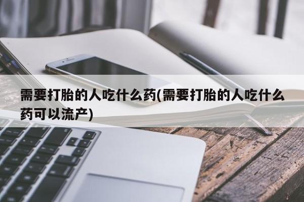 打胎药在线付款需要打胎的人吃什么药(需要打胎的人吃什么药可以流产)
