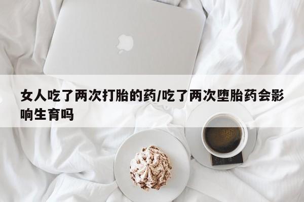 打胎药在线付款女人吃了两次打胎的药/吃了两次堕胎药会影响生育吗