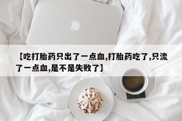 打胎药在线付款【吃打胎药只出了一点血,打胎药吃了,只流了一点血,是不是失败了】