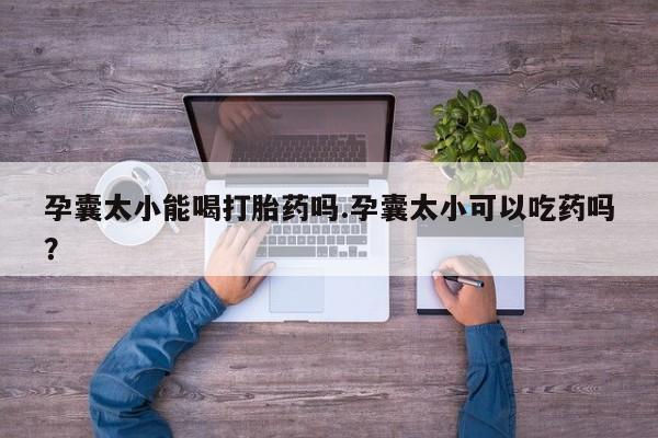 打胎药在线付款孕囊太小能喝打胎药吗.孕囊太小可以吃药吗？