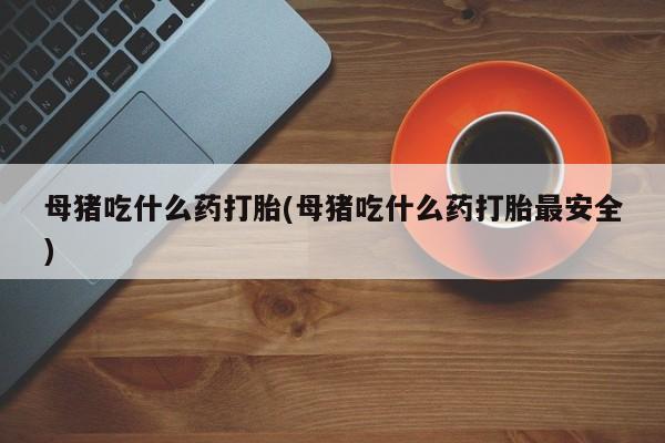 打胎药在线付款母猪吃什么药打胎(母猪吃什么药打胎最安全)