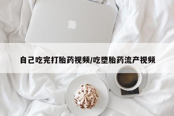 打胎药在线付款自己吃完打胎药视频/吃堕胎药流产视频
