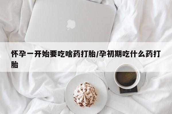 打胎药在线付款怀孕一开始要吃啥药打胎/孕初期吃什么药打胎