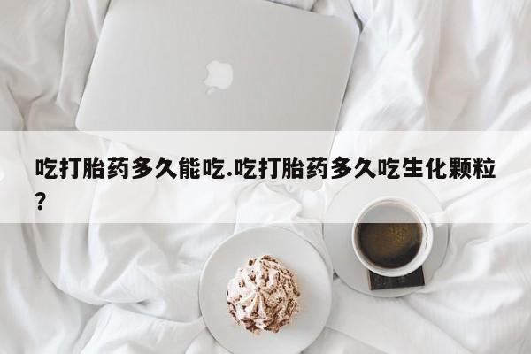 打胎药在线付款吃打胎药多久能吃.吃打胎药多久吃生化颗粒？