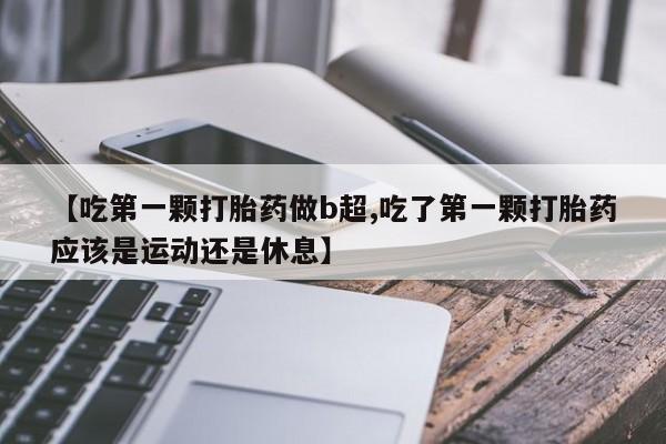 打胎药在线付款【吃第一颗打胎药做b超,吃了第一颗打胎药应该是运动还是休息】