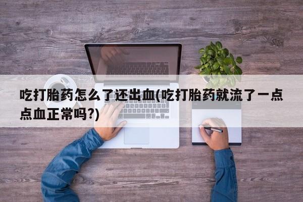 打胎药在线付款吃打胎药怎么了还出血(吃打胎药就流了一点点血正常吗?)