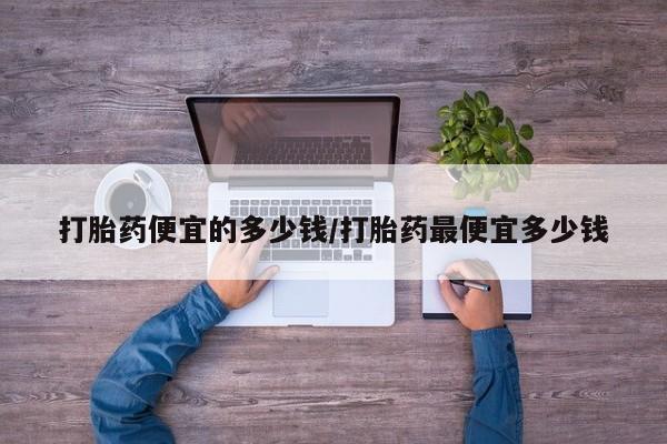 打胎药在线付款打胎药便宜的多少钱/打胎药最便宜多少钱