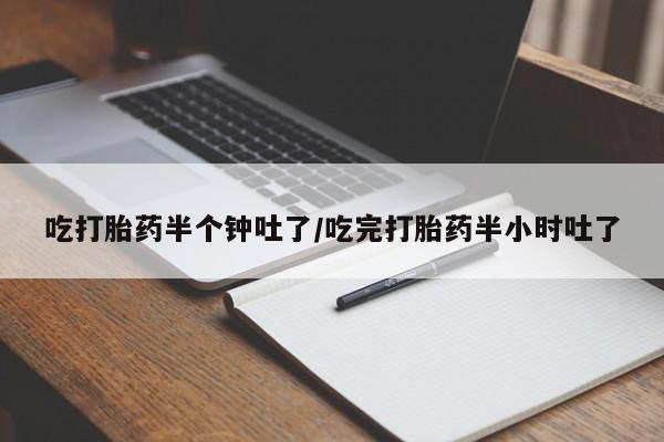 打胎药在线付款吃打胎药半个钟吐了/吃完打胎药半小时吐了