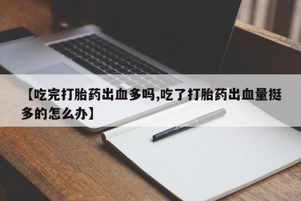 打胎药在线付款【吃完打胎药出血多吗,吃了打胎药出血量挺多的怎么办】