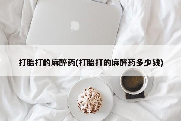 打胎药在线付款打胎打的麻醉药(打胎打的麻醉药多少钱)