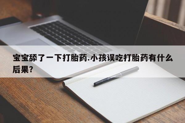 打胎药在线付款宝宝舔了一下打胎药.小孩误吃打胎药有什么后果？