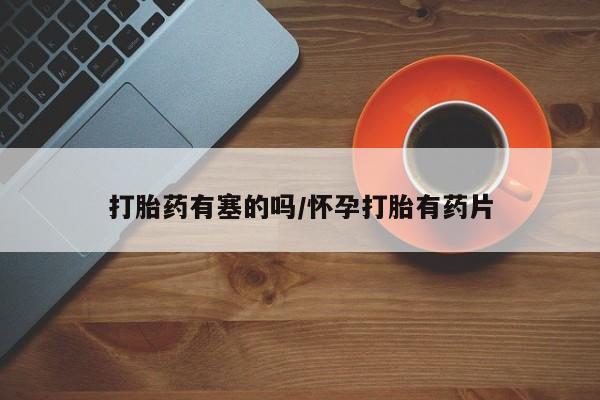 打胎药在线付款打胎药有塞的吗/怀孕打胎有药片