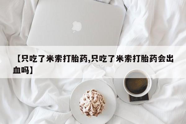 打胎药在线付款【只吃了米索打胎药,只吃了米索打胎药会出血吗】