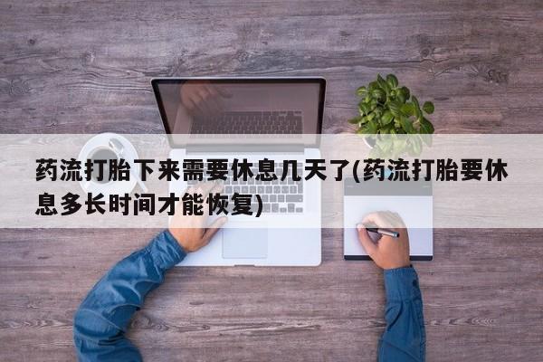 打胎药在线付款药流打胎下来需要休息几天了(药流打胎要休息多长时间才能恢复)