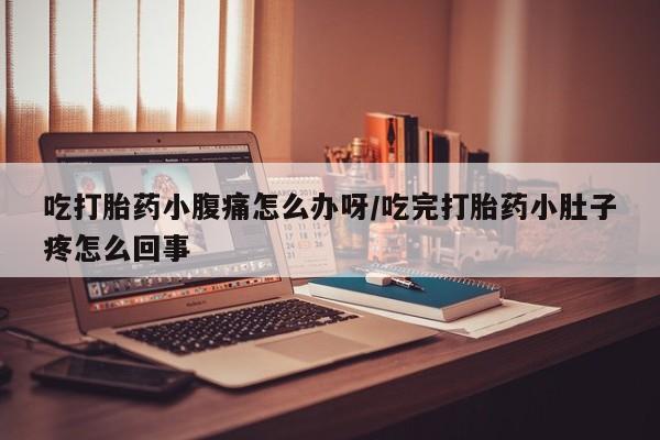打胎药在线付款吃打胎药小腹痛怎么办呀/吃完打胎药小肚子疼怎么回事