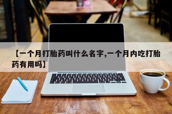 打胎药在线付款【一个月打胎药叫什么名字,一个月内吃打胎药有用吗】