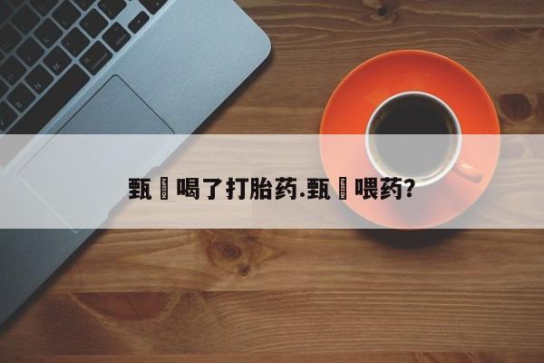 打胎药在线付款甄嬛喝了打胎药.甄嬛喂药？