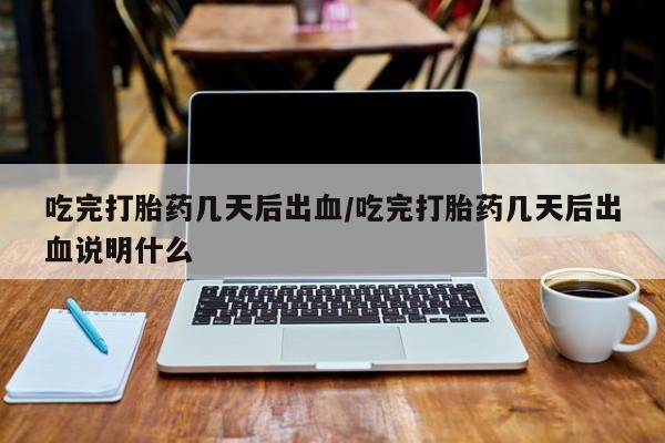 打胎药在线付款吃完打胎药几天后出血/吃完打胎药几天后出血说明什么