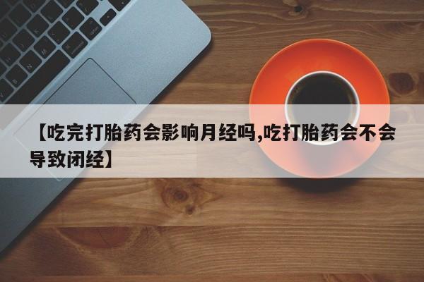 打胎药在线付款【吃完打胎药会影响月经吗,吃打胎药会不会导致闭经】