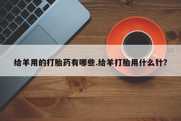 打胎药在线付款给羊用的打胎药有哪些.给羊打胎用什么针？
