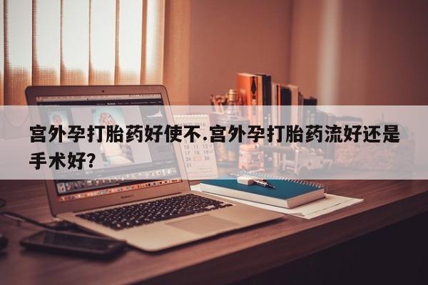 打胎药在线付款宫外孕打胎药好使不.宫外孕打胎药流好还是手术好？