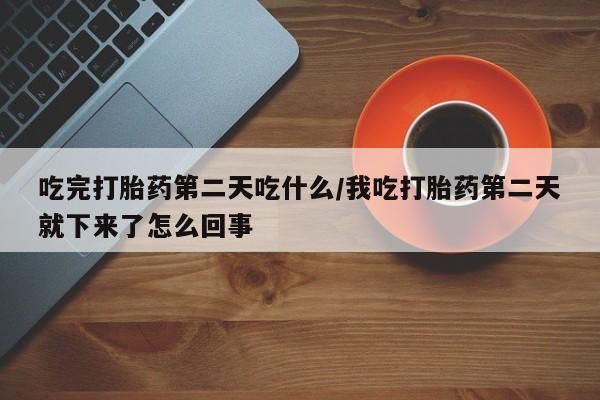 打胎药在线付款吃完打胎药第二天吃什么/我吃打胎药第二天就下来了怎么回事